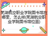 芜湖航空职业学院图书馆在哪里，怎么样(芜湖航空职业学院图书馆位置)