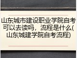 山东城市建设职业学院自考可以去读吗，流程是什么(山东城建学院自考流程)