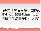 中央司法警官学院一届招收多少人，最近几年(中央司法警官学院近年招生人数)