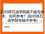 哈尔滨石油学院能不能专接本，如何参考？(哈尔滨石油学院专接本参考)