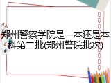 郑州警察学院是一本还是本科第二批(郑州警院批次)