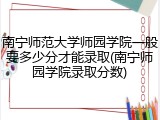 南宁师范大学师园学院一般要多少分才能录取(南宁师园学院录取分数)