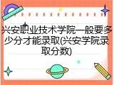 兴安职业技术学院一般要多少分才能录取(兴安学院录取分数)
