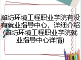 潍坊环境工程职业学院有没有就业指导中心，详细介绍(潍坊环境工程职业学院就业指导中心详情)