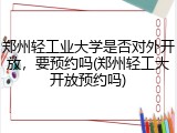 郑州轻工业大学是否对外开放，要预约吗(郑州轻工大开放预约吗)
