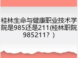 桂林生命与健康职业技术学院是985还是211(桂林职院985211？)