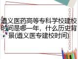 遵义医药高等专科学校建校时间是哪一年，什么历史背景(遵义医专建校时间)