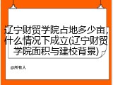 辽宁财贸学院占地多少亩，什么情况下成立(辽宁财贸学院面积与建校背景)
