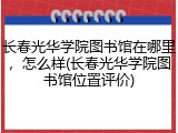 长春光华学院图书馆在哪里，怎么样(长春光华学院图书馆位置评价)