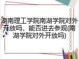 湖南理工学院南湖学院对外开放吗，能否进去参观(南湖学院对外开放吗)