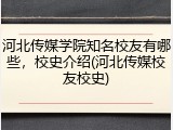 河北传媒学院知名校友有哪些，校史介绍(河北传媒校友校史)