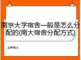 南京大学宿舍一般是怎么分配的(南大宿舍分配方式)
