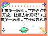 山东第一医科大学是否对外开放，让进去参观吗？(山东第一医科大学开放参观吗)