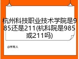 杭州科技职业技术学院是985还是211(杭科院是985或211吗)