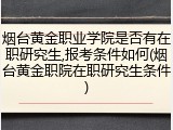 烟台黄金职业学院是否有在职研究生,报考条件如何(烟台黄金职院在职研究生条件)