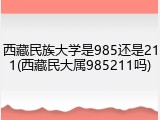 西藏民族大学是985还是211(西藏民大属985211吗)