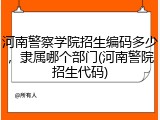 河南警察学院招生编码多少，隶属哪个部门(河南警院招生代码)