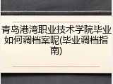 青岛港湾职业技术学院毕业如何调档案呢(毕业调档指南)