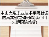 中山火炬职业技术学院就读的真实感觉如何(就读中山火炬职院感受)