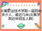 炎黄职业技术学院一届招收多少人，最近几年(炎黄学院近年招生人数)