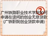 广州铁路职业技术学院如何申请在读间的创业无息贷款(广铁职院创业贷款申请)