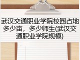武汉交通职业学院校园占地多少亩，多少师生(武汉交通职业学院规模)