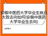安徽中医药大学毕业生就业大致去向如何(安徽中医药大学毕业生去向)