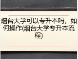 烟台大学可以专升本吗，如何操作(烟台大学专升本流程)