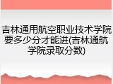 吉林通用航空职业技术学院要多少分才能进(吉林通航学院录取分数)