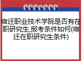 宿迁职业技术学院是否有在职研究生,报考条件如何(宿迁在职研究生条件)