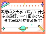 香港中文大学（深圳）什么专业最好，一年招多少人(港中深优势专业及招生)