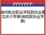 宿州航空职业学院到毕业要花多少学费(宿航院毕业学费)