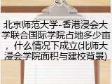 北京师范大学-香港浸会大学联合国际学院占地多少亩，什么情况下成立(北师大浸会学院面积与建校背景)