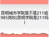 昆明城市学院是不是211或985高校(昆明学院是211吗)