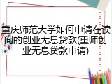 重庆师范大学如何申请在读间的创业无息贷款(重师创业无息贷款申请)