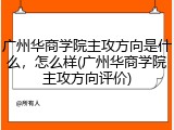 广州华商学院主攻方向是什么，怎么样(广州华商学院主攻方向评价)