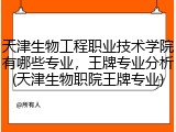 天津生物工程职业技术学院有哪些专业，王牌专业分析(天津生物职院王牌专业)