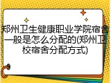 郑州卫生健康职业学院宿舍一般是怎么分配的(郑州卫校宿舍分配方式)