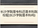 长沙学院是专科还是本科院校呢(长沙学院是本科吗)