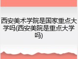 西安美术学院是国家重点大学吗(西安美院是重点大学吗)