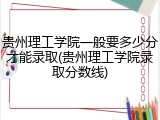 贵州理工学院一般要多少分才能录取(贵州理工学院录取分数线)