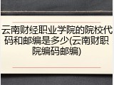 云南财经职业学院的院校代码和邮编是多少(云南财职院编码邮编)