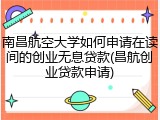 南昌航空大学如何申请在读间的创业无息贷款(昌航创业贷款申请)