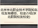 北京京北职业技术学院知名校友有哪些，校史介绍(京北职院校友校史)