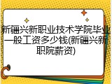 新疆兴新职业技术学院毕业一般工资多少钱(新疆兴新职院薪资)
