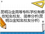 昆明冶金高等专科学校有哪些知名校友，简单分析(昆明冶金知名校友分析)