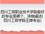 四川工商职业技术学院最好的专业是哪个，详细阐述(四川工商学院王牌专业)