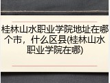 桂林山水职业学院地址在哪个市，什么区县(桂林山水职业学院在哪)