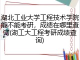 湖北工业大学工程技术学院能不能考研，成绩在哪里查询(湖工大工程考研成绩查询)
