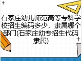 石家庄幼儿师范高等专科学校招生编码多少，隶属哪个部门(石家庄幼专招生代码隶属)
